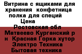 Витрина с ящиками для хранения, конфетница, полка для специй.  › Цена ­ 10 000 - Ростовская обл., Матвеево-Курганский р-н, Красная Горка хутор Электро-Техника » Бытовая техника   